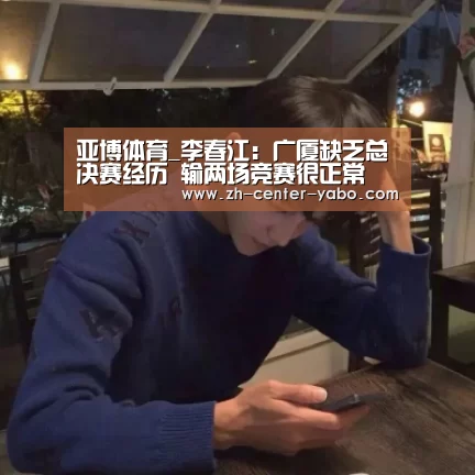 亚博体育_李春江:广厦缺乏总决赛经历 输两场竞赛很正常(图1) 亚博娱乐