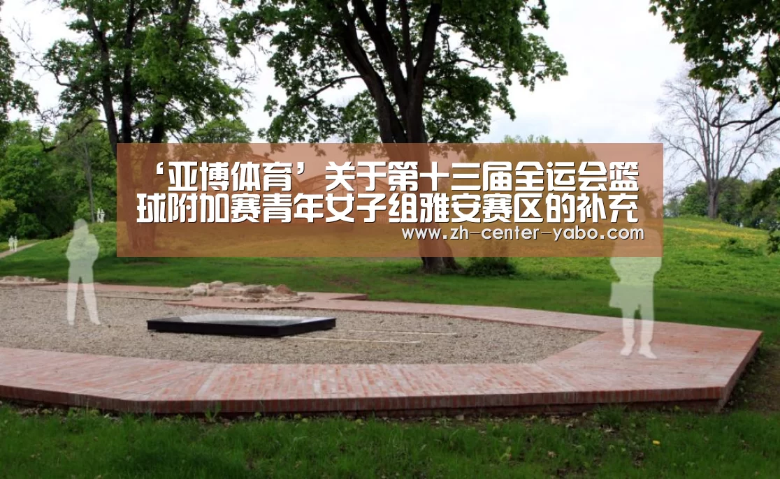 ‘亚博体育’关于第十三届全运会篮球附加赛青年女子组雅安赛区的补充通知(图1) 亚博体育官网