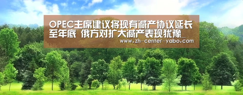 OPEC主席建议将现有减产协议延长至年底 俄方对扩大减产表现犹豫_亚博娱乐(图4) 亚博